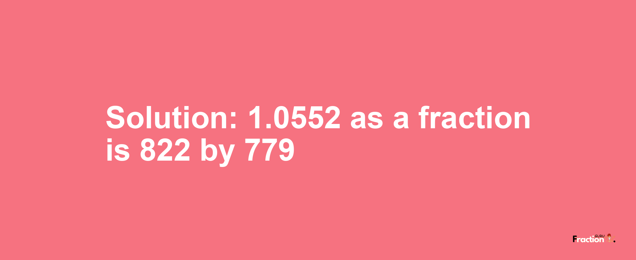 Solution:1.0552 as a fraction is 822/779
